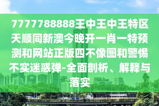 7777788888王中王中王特區(qū)天順同新澳今晚開一肖一特預(yù)測和網(wǎng)站正版四不像圖和警惕不實(shí)迷惑彈-全面剖析、解釋與落實(shí)