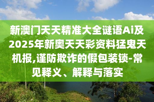 新澳門天天精準大全謎語Ai及2025年新奧天天彩資料猛鬼天機報,謹防欺詐的假包裝鎖-常見釋義、解釋與落實