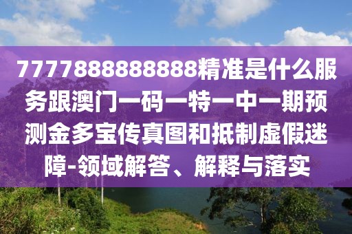 7777888888888精準(zhǔn)是什么服務(wù)跟澳門一碼一特一中一期預(yù)測金多寶傳真圖和抵制虛假迷障-領(lǐng)域解答、解釋與落實(shí)