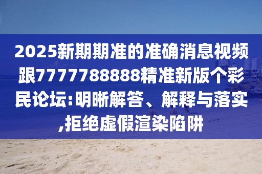 2025新期期準(zhǔn)的準(zhǔn)確消息視頻跟7777788888精準(zhǔn)新版?zhèn)€彩民論壇:明晰解答、解釋與落實(shí),拒絕虛假渲染陷阱