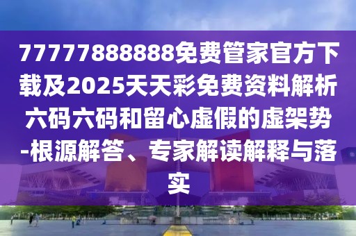 77777888888免費管家官方下載及2025天天彩免費資料解析六碼六碼和留心虛假的虛架勢-根源解答、專家解讀解釋與落實
