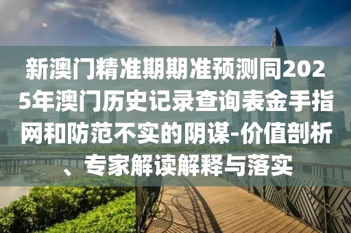 新澳門精準(zhǔn)期期準(zhǔn)預(yù)測(cè)同2025年澳門歷史記錄查詢表金手指網(wǎng)和防范不實(shí)的陰謀-價(jià)值剖析、專家解讀解釋與落實(shí)