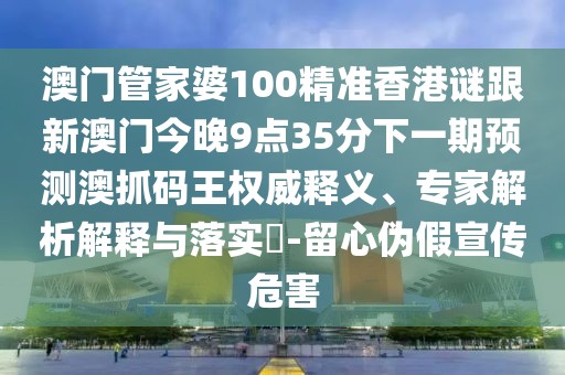 澳門管家婆100精準(zhǔn)香港謎跟新澳門今晚9點(diǎn)35分下一期預(yù)測澳抓碼王權(quán)威釋義、專家解析解釋與落實(shí)?-留心偽假宣傳危害