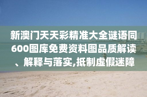 新澳門天天彩精準(zhǔn)大全謎語同600圖庫免費(fèi)資料圖品質(zhì)解讀、解釋與落實(shí),抵制虛假迷障