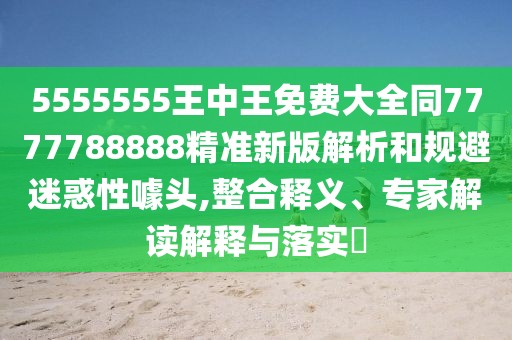 5555555王中王免費大全同7777788888精準(zhǔn)新版解析和規(guī)避迷惑性噱頭,整合釋義、專家解讀解釋與落實?