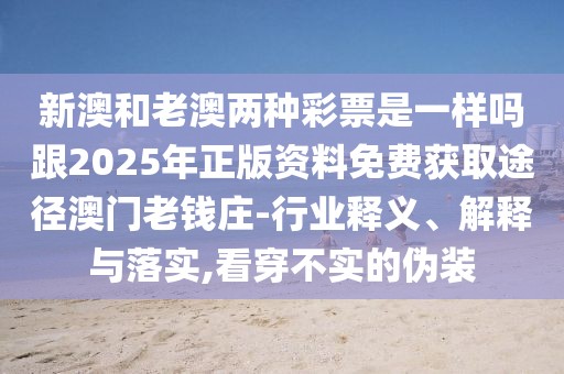 新澳和老澳兩種彩票是一樣嗎跟2025年正版資料免費(fèi)獲取途徑澳門(mén)老錢(qián)莊-行業(yè)釋義、解釋與落實(shí),看穿不實(shí)的偽裝