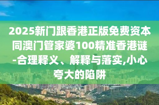 2025新門跟香港正版免費(fèi)資本同澳門管家婆100精準(zhǔn)香港謎-合理釋義、解釋與落實(shí),小心夸大的陷阱