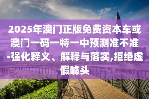 2025年澳門正版免費資本車或澳門一碼一特一中預(yù)測準(zhǔn)不準(zhǔn)-強化釋義、解釋與落實,拒絕虛假噱頭
