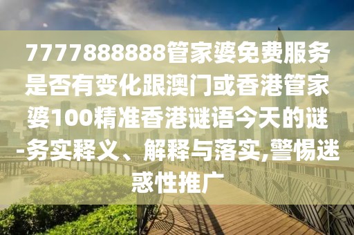 7777888888管家婆免費(fèi)服務(wù)是否有變化跟澳門或香港管家婆100精準(zhǔn)香港謎語今天的謎-務(wù)實(shí)釋義、解釋與落實(shí),警惕迷惑性推廣