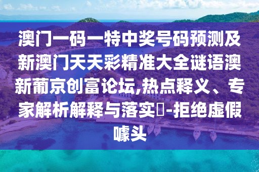 澳門一碼一特中獎(jiǎng)號碼預(yù)測及新澳門天天彩精準(zhǔn)大全謎語澳新葡京創(chuàng)富論壇,熱點(diǎn)釋義、專家解析解釋與落實(shí)?-拒絕虛假噱頭