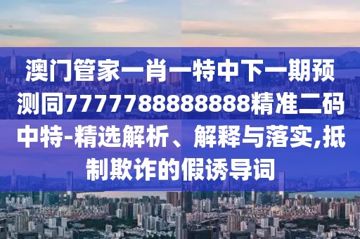 澳門管家一肖一特中下一期預(yù)測同7777788888888精準二碼中特-精選解析、解釋與落實,抵制欺詐的假誘導詞