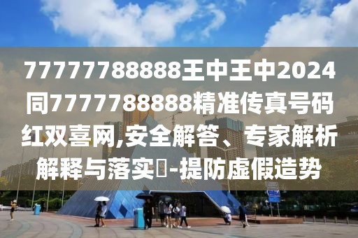 77777788888王中王中2024同7777788888精準傳真號碼紅雙喜網(wǎng),安全解答、專家解析解釋與落實?-提防虛假造勢