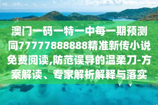 澳門一碼一特一中每一期預(yù)測同77777888888精準新傳小說免費閱讀,防范誤導(dǎo)的溫柔刀-方案解讀、專家解析解釋與落實