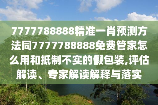 7777788888精準(zhǔn)一肖預(yù)測(cè)方法同7777788888免費(fèi)管家怎么用和抵制不實(shí)的假包裝,評(píng)估解讀、專家解讀解釋與落實(shí)
