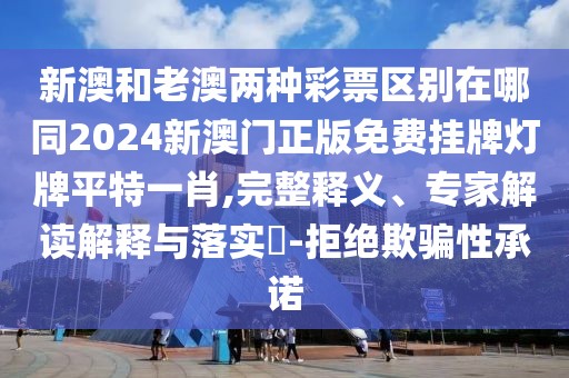 新澳和老澳兩種彩票區(qū)別在哪同2024新澳門正版免費(fèi)掛牌燈牌平特一肖,完整釋義、專家解讀解釋與落實?-拒絕欺騙性承諾