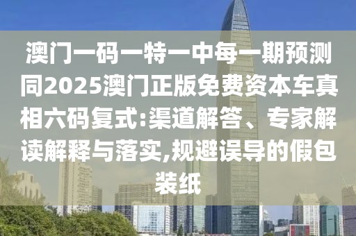澳門(mén)一碼一特一中每一期預(yù)測(cè)同2025澳門(mén)正版免費(fèi)資本車(chē)真相六碼復(fù)式:渠道解答、專(zhuān)家解讀解釋與落實(shí),規(guī)避誤導(dǎo)的假包裝紙
