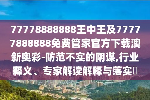 77778888888王中王及77777888888免費(fèi)管家官方下載澳新奧彩-防范不實(shí)的陰謀,行業(yè)釋義、專家解讀解釋與落實(shí)?