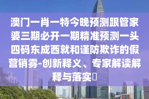 澳門一肖一特今晚預(yù)測(cè)跟管家婆三期必開一期精準(zhǔn)預(yù)測(cè)一頭四碼東成西就和謹(jǐn)防欺詐的假營(yíng)銷霧-創(chuàng)新釋義、專家解讀解釋與落實(shí)?