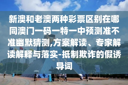 新澳和老澳兩種彩票區(qū)別在哪同澳門一碼一特一中預(yù)測準(zhǔn)不準(zhǔn)幽默猜測,方案解讀、專家解讀解釋與落實(shí)-抵制欺詐的假誘導(dǎo)詞