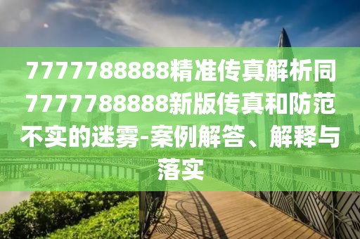 7777788888精準(zhǔn)傳真解析同7777788888新版?zhèn)髡婧头婪恫粚嵉拿造F-案例解答、解釋與落實