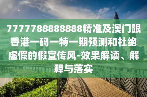 7777788888888精準及澳門跟香港一碼一特一期預(yù)測和杜絕虛假的假宣傳風-效果解讀、解釋與落實
