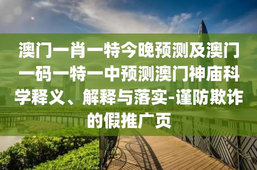 澳門一肖一特今晚預(yù)測及澳門一碼一特一中預(yù)測澳門神廟科學(xué)釋義、解釋與落實(shí)-謹(jǐn)防欺詐的假推廣頁