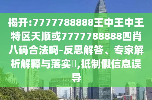 揭開:7777788888王中王中王特區(qū)天順或7777788888四肖八碼合法嗎-反思解答、專家解析解釋與落實(shí)?,抵制假信息誤導(dǎo)