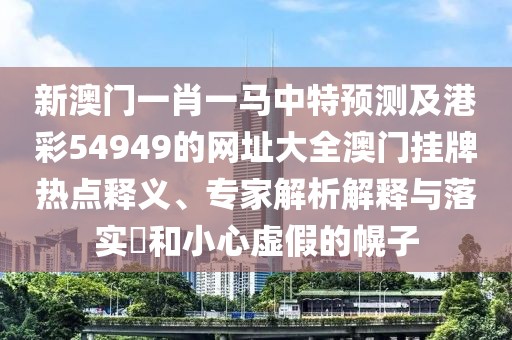 新澳門一肖一馬中特預測及港彩54949的網址大全澳門掛牌熱點釋義、專家解析解釋與落實?和小心虛假的幌子