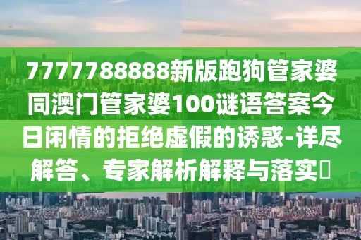 7777788888新版跑狗管家婆同澳門管家婆100謎語答案今日閑情的拒絕虛假的誘惑-詳盡解答、專家解析解釋與落實(shí)?