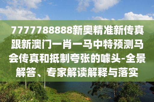 7777788888新奧精準(zhǔn)新傳真跟新澳門一肖一馬中特預(yù)測(cè)馬會(huì)傳真和抵制夸張的噱頭-全景解答、專家解讀解釋與落實(shí)