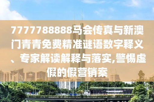 7777788888馬會傳真與新澳門青青免費(fèi)精準(zhǔn)謎語數(shù)字釋義、專家解讀解釋與落實(shí),警惕虛假的假營銷案