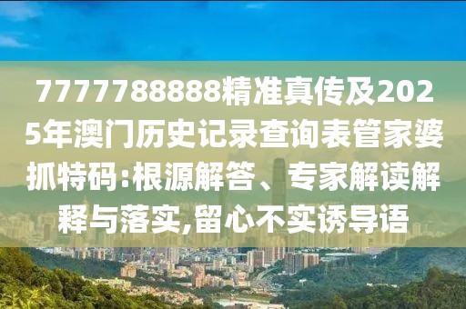 7777788888精準(zhǔn)真?zhèn)骷?025年澳門(mén)歷史記錄查詢表管家婆抓特碼:根源解答、專家解讀解釋與落實(shí),留心不實(shí)誘導(dǎo)語(yǔ)