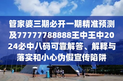 管家婆三期必開一期精準(zhǔn)預(yù)測及77777788888王中王中2024必中八碼可靠解答、解釋與落實(shí)和小心偽假宣傳陷阱