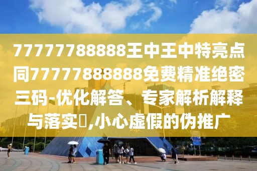 77777788888王中王中特亮點(diǎn)同77777888888免費(fèi)精準(zhǔn)絕密三碼-優(yōu)化解答、專家解析解釋與落實(shí)?,小心虛假的偽推廣