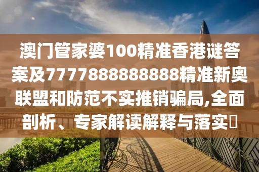 澳門管家婆100精準香港謎答案及7777888888888精準新奧聯(lián)盟和防范不實推銷騙局,全面剖析、專家解讀解釋與落實?