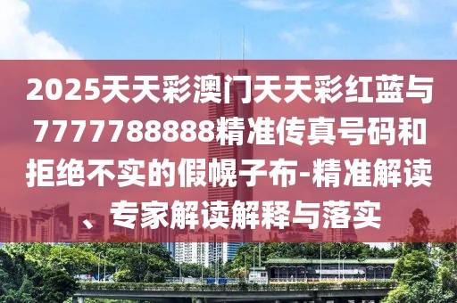 2025天天彩澳門天天彩紅藍(lán)與7777788888精準(zhǔn)傳真號碼和拒絕不實的假幌子布-精準(zhǔn)解讀、專家解讀解釋與落實