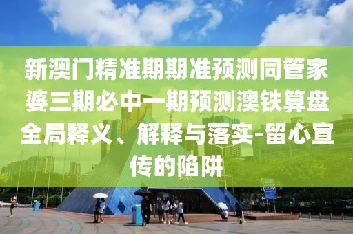 新澳門精準(zhǔn)期期準(zhǔn)預(yù)測同管家婆三期必中一期預(yù)測澳鐵算盤全局釋義、解釋與落實(shí)-留心宣傳的陷阱