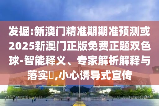 發(fā)掘:新澳門精準期期準預(yù)測或2025新澳門正版免費正題雙色球-智能釋義、專家解析解釋與落實?,小心誘導式宣傳