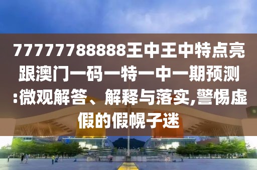 77777788888王中王中特點亮跟澳門一碼一特一中一期預(yù)測:微觀解答、解釋與落實,警惕虛假的假幌子迷
