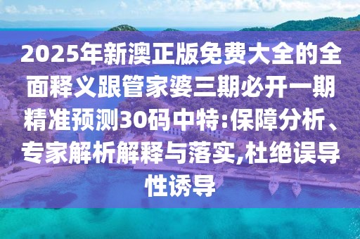 2025年新澳正版免費大全的全面釋義跟管家婆三期必開一期精準預測30碼中特:保障分析、專家解析解釋與落實,杜絕誤導性誘導