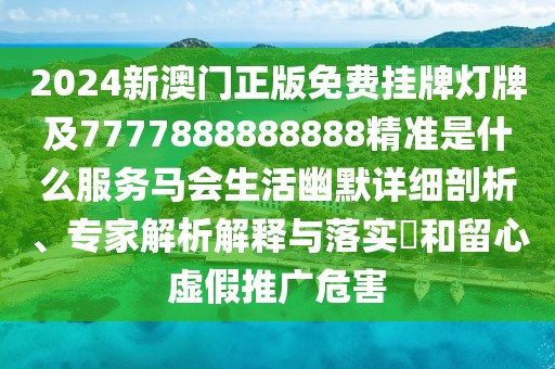 2024新澳門正版免費(fèi)掛牌燈牌及7777888888888精準(zhǔn)是什么服務(wù)馬會(huì)生活幽默詳細(xì)剖析、專家解析解釋與落實(shí)?和留心虛假推廣危害