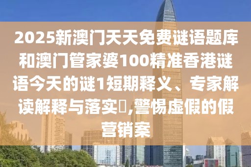 2025新澳門天天免費(fèi)謎語題庫和澳門管家婆100精準(zhǔn)香港謎語今天的謎1短期釋義、專家解讀解釋與落實(shí)?,警惕虛假的假營(yíng)銷案