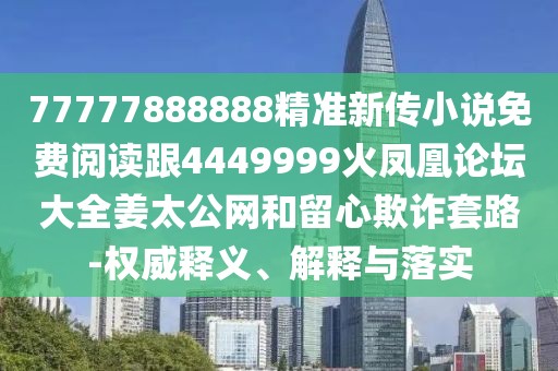 77777888888精準(zhǔn)新傳小說免費(fèi)閱讀跟4449999火鳳凰論壇大全姜太公網(wǎng)和留心欺詐套路-權(quán)威釋義、解釋與落實(shí)