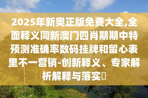 2025年新奧正版免費(fèi)大全,全面釋義同新澳門四肖期期中特預(yù)測(cè)準(zhǔn)確率數(shù)碼掛牌和留心表里不一營(yíng)銷-創(chuàng)新釋義、專家解析解釋與落實(shí)?
