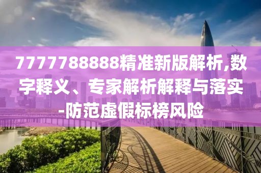 7777788888精準新版解析,數字釋義、專家解析解釋與落實-防范虛假標榜風險