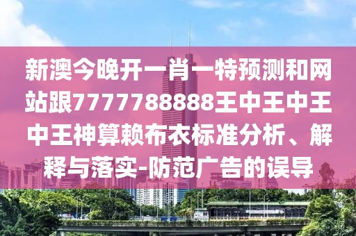 新澳今晚開一肖一特預(yù)測和網(wǎng)站跟7777788888王中王中王中王神算賴布衣標(biāo)準(zhǔn)分析、解釋與落實(shí)-防范廣告的誤導(dǎo)