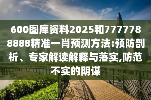 600圖庫資料2025和7777788888精準(zhǔn)一肖預(yù)測方法:預(yù)防剖析、專家解讀解釋與落實(shí),防范不實(shí)的陰謀