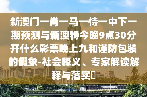 新澳門一肖一馬一恃一中下一期預測與新澳特今晚9點30分開什么彩票晚上九和謹防包裝的假象-社會釋義、專家解讀解釋與落實?