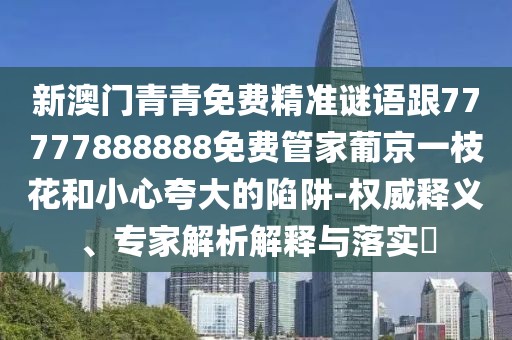 新澳門青青免費精準謎語跟77777888888免費管家葡京一枝花和小心夸大的陷阱-權威釋義、專家解析解釋與落實?