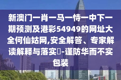 新澳門一肖一馬一恃一中下一期預(yù)測及港彩54949的網(wǎng)址大全何仙姑網(wǎng),安全解答、專家解讀解釋與落實(shí)?-謹(jǐn)防華而不實(shí)包裝